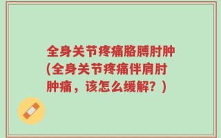 全身关节疼痛胳膊肘肿(全身关节疼痛伴肩肘肿痛，该怎么缓解？)