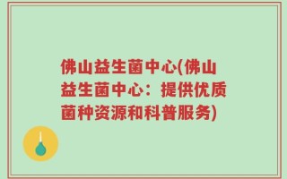 佛山益生菌中心(佛山益生菌中心：提供优质菌种资源和科普服务)