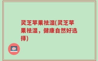 灵芝苹果祛湿(灵芝苹果祛湿，健康自然好选择)