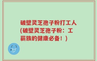 破壁灵芝孢子粉打工人(破壁灵芝孢子粉：工薪族的健康必备！)