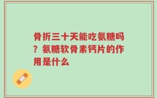 骨折三十天能吃氨糖吗？氨糖软骨素钙片的作用是什么