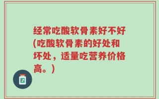 经常吃酸软骨素好不好(吃酸软骨素的好处和坏处，适量吃营养价格高。)