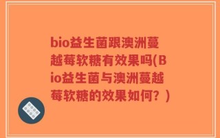 bio益生菌跟澳洲蔓越莓软糖有效果吗(Bio益生菌与澳洲蔓越莓软糖的效果如何？)
