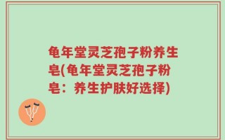 龟年堂灵芝孢子粉养生皂(龟年堂灵芝孢子粉皂：养生护肤好选择)