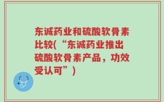 东诚药业和硫酸软骨素比较(“东诚药业推出硫酸软骨素产品，功效受认可”)