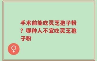 手术前能吃灵芝孢子粉？哪种人不宜吃灵芝孢子粉