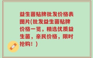 益生菌贴牌批发价格表图片(批发益生菌贴牌价格一览，精选优质益生菌，亲民价格，限时抢购！)