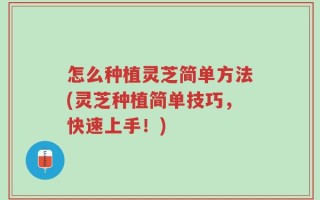 怎么种植灵芝简单方法(灵芝种植简单技巧，快速上手！)