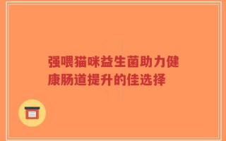 强喂猫咪益生菌助力健康肠道提升的佳选择