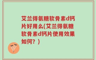 艾兰得氨糖软骨素d钙片好用么(艾兰得氨糖软骨素d钙片使用效果如何？)
