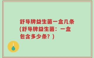 舒导牌益生菌一盒几条(舒导牌益生菌：一盒包含多少条？)