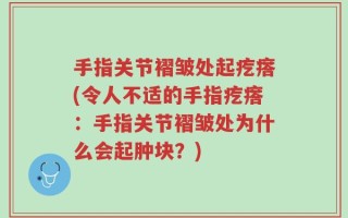 手指关节褶皱处起疙瘩(令人不适的手指疙瘩：手指关节褶皱处为什么会起肿块？)