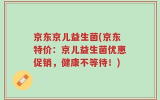 京东京儿益生菌(京东特价：京儿益生菌优惠促销，健康不等待！)