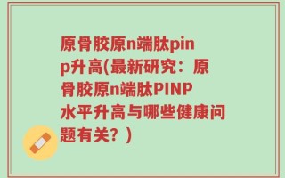 原骨胶原n端肽pinp升高(最新研究：原骨胶原n端肽PINP水平升高与哪些健康问题有关？)