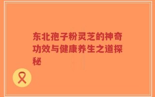 东北孢子粉灵芝的神奇功效与健康养生之道探秘