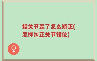 指关节歪了怎么矫正(怎样纠正关节错位)