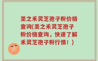圣之禾灵芝孢子粉价格查询(圣之禾灵芝孢子粉价格查询，快速了解禾灵芝孢子粉行情！)