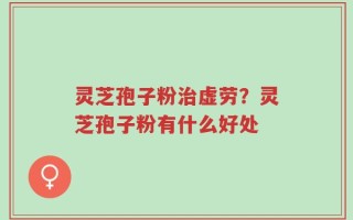 灵芝孢子粉治虚劳？灵芝孢子粉有什么好处