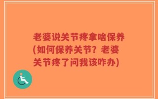 老婆说关节疼拿啥保养(如何保养关节？老婆关节疼了问我该咋办)