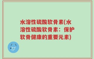 水溶性硫酸软骨素(水溶性硫酸软骨素：保护软骨健康的重要元素)