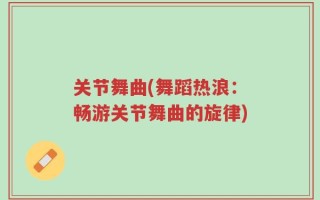 关节舞曲(舞蹈热浪：畅游关节舞曲的旋律)