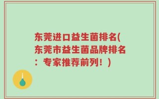 东莞进口益生菌排名(东莞市益生菌品牌排名：专家推荐前列！)