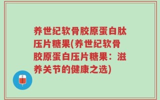 养世纪软骨胶原蛋白肽压片糖果(养世纪软骨胶原蛋白压片糖果：滋养关节的健康之选)