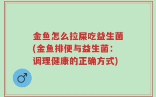 金鱼怎么拉屎吃益生菌(金鱼排便与益生菌：调理健康的正确方式)
