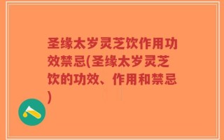 圣缘太岁灵芝饮作用功效禁忌(圣缘太岁灵芝饮的功效、作用和禁忌)