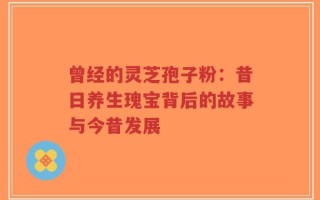 曾经的灵芝孢子粉：昔日养生瑰宝背后的故事与今昔发展
