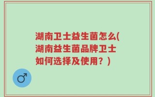 湖南卫士益生菌怎么(湖南益生菌品牌卫士 如何选择及使用？)