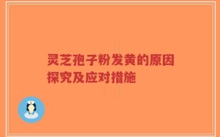 灵芝孢子粉发黄的原因探究及应对措施