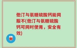 他汀与氨糖硫酸钙能同服不(他汀与氨糖硫酸钙可同时使用，安全有效)