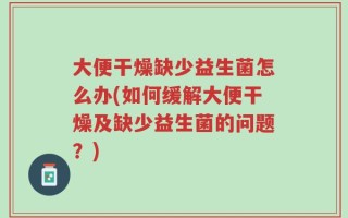 大便干燥缺少益生菌怎么办(如何缓解大便干燥及缺少益生菌的问题？)