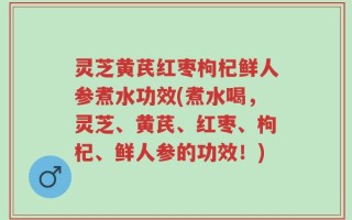灵芝黄芪红枣枸杞鲜人参煮水功效(煮水喝，灵芝、黄芪、红枣、枸杞、鲜人参的功效！)