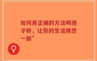如何用正确的方法喝孢子粉，让你的生活焕然一新”