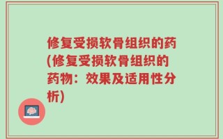 修复受损软骨组织的药(修复受损软骨组织的药物：效果及适用性分析)