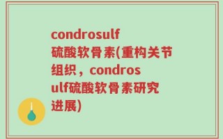 condrosulf硫酸软骨素(重构关节组织，condrosulf硫酸软骨素研究进展)