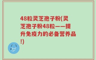 48粒灵芝孢子粉(灵芝孢子粉48粒——提升免疫力的必备营养品!)