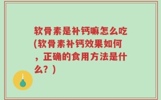 软骨素是补钙嘛怎么吃(软骨素补钙效果如何，正确的食用方法是什么？)