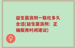 益生菌滴剂一瓶吃多久合适(益生菌滴剂：正确服用时间建议)