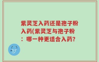 紫灵芝入药还是孢子粉入药(紫灵芝与孢子粉：哪一种更适合入药？