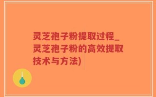 灵芝孢子粉提取过程_灵芝孢子粉的高效提取技术与方法)