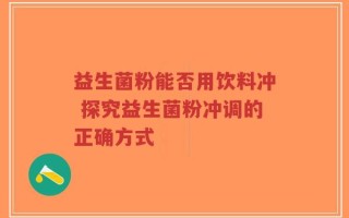 益生菌粉能否用饮料冲 探究益生菌粉冲调的正确方式