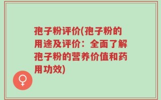 孢子粉评价(孢子粉的用途及评价：全面了解孢子粉的营养价值和药用功效)