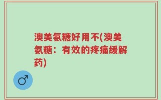 澳美氨糖好用不(澳美氨糖：有效的疼痛缓解药)