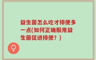 益生菌怎么吃才排便多一点(如何正确服用益生菌促进排便？)