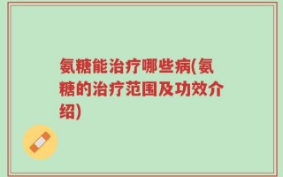 氨糖能治疗哪些病(氨糖的治疗范围及功效介绍)