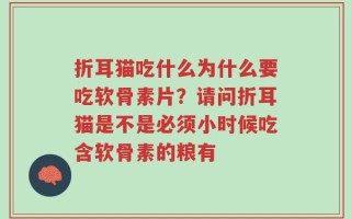 折耳猫吃什么为什么要吃软骨素片？请问折耳猫是不是必须小时候吃含软骨素的粮有
