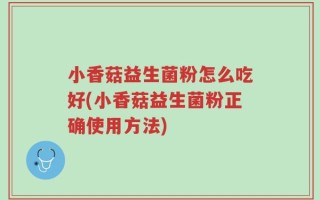 小香菇益生菌粉怎么吃好(小香菇益生菌粉正确使用方法)